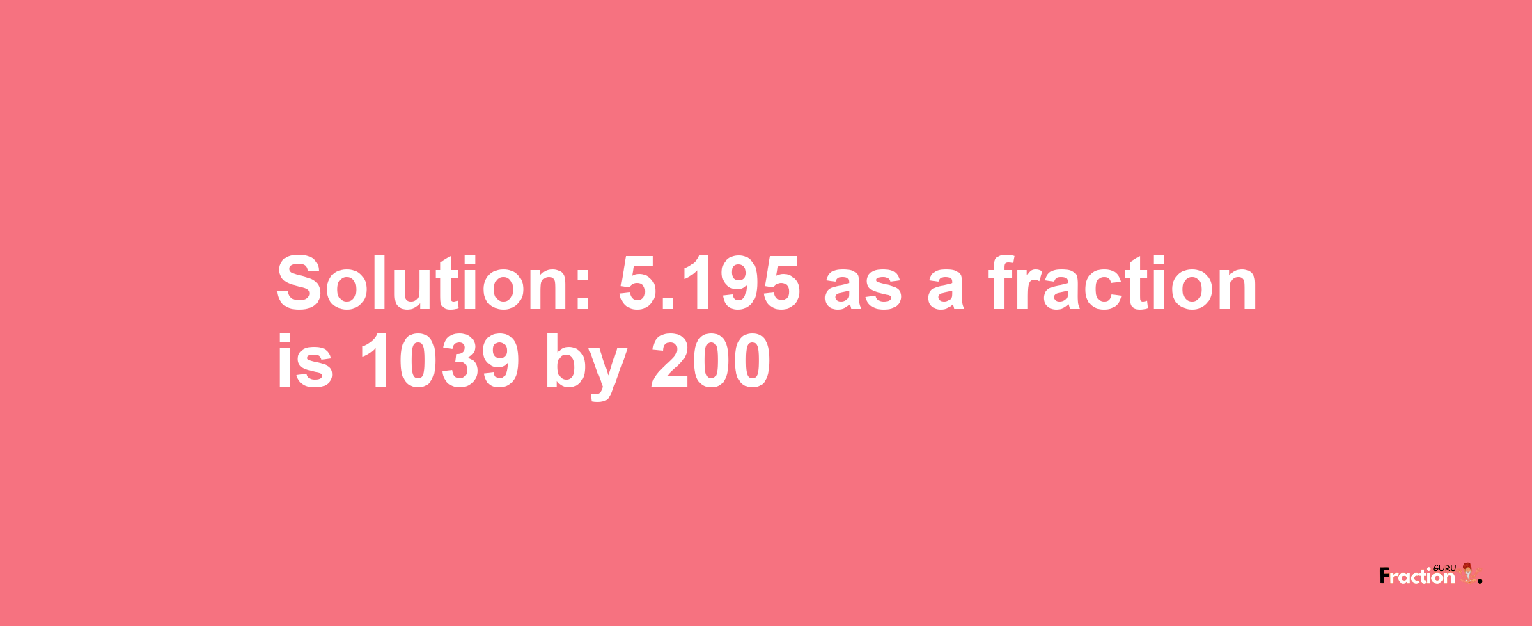 Solution:5.195 as a fraction is 1039/200